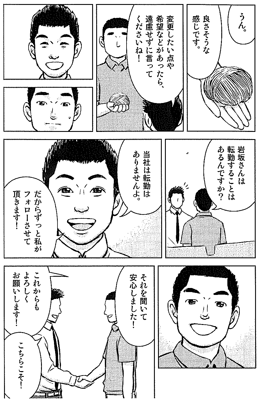 うん。　良さそうな感じです。　変更したい点や　希望などがあったら、遠慮せずに言ってくださいね！　岩坂さんは転勤することはあるんですか？　当社は転勤はありませんよ。　だからずっと私がフォローさせて頂きます！　それを聞いて安心しました！　これからもよろしくお願いします！　こちらこそ！